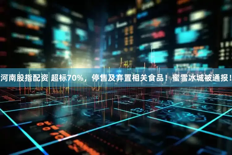 河南股指配资 超标70%，停售及弃置相关食品！蜜雪冰城被通报！