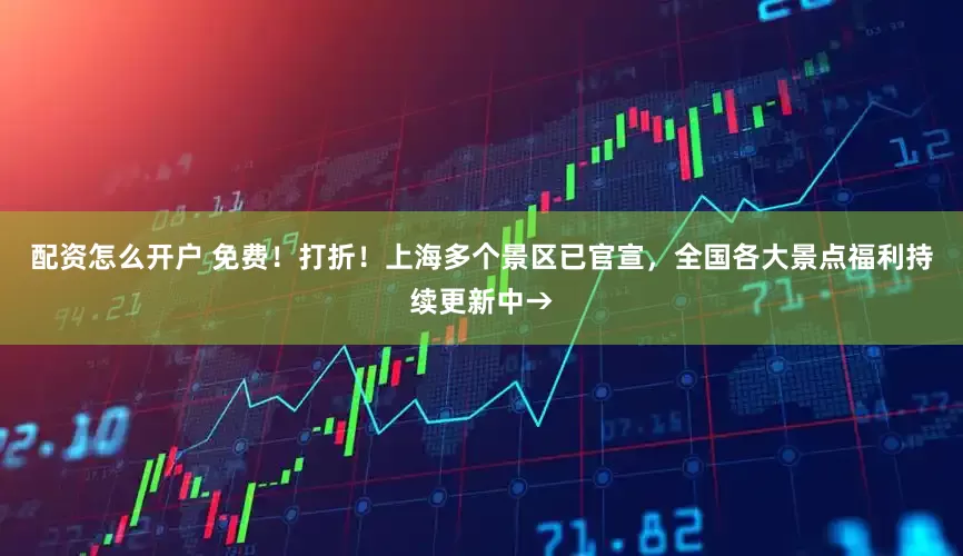 配资怎么开户 免费！打折！上海多个景区已官宣，全国各大景点福利持续更新中→