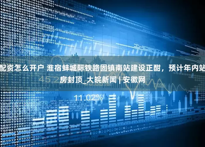 配资怎么开户 淮宿蚌城际铁路固镇南站建设正酣，预计年内站房封顶_大皖新闻 | 安徽网