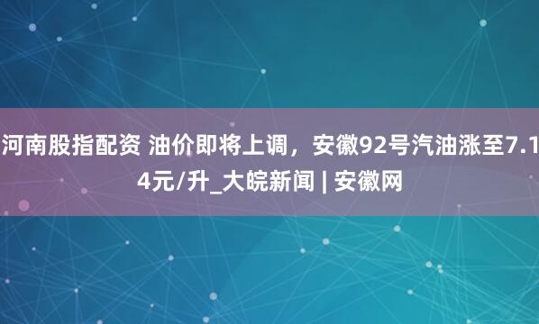 河南股指配资 油价即将上调，安徽92号汽油涨至7.14元/升_大皖新闻 | 安徽网