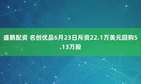 盛鹏配资 名创优品6月23日斥资22.1万美元回购5.13万股