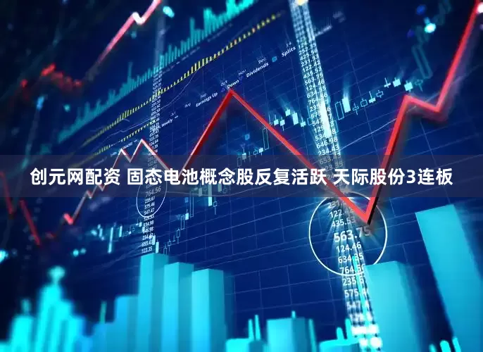 创元网配资 固态电池概念股反复活跃 天际股份3连板