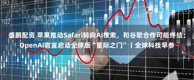 盛鹏配资 苹果推动Safari转向AI搜索，和谷歌合作可能终结；OpenAI官宣启动全球版“星际之门”丨全球科技早参