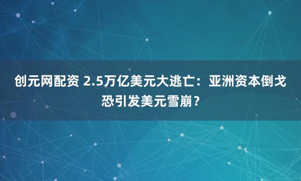 创元网配资 2.5万亿美元大逃亡：亚洲资本倒戈恐引发美元雪崩？