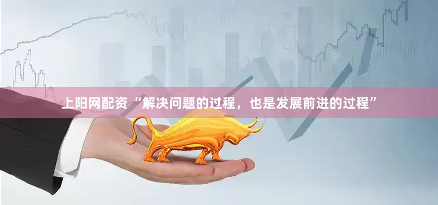 上阳网配资 “解决问题的过程，也是发展前进的过程”