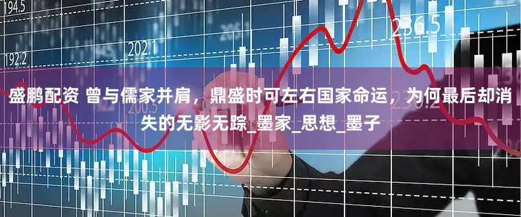 盛鹏配资 曾与儒家并肩，鼎盛时可左右国家命运，为何最后却消失的无影无踪_墨家_思想_墨子