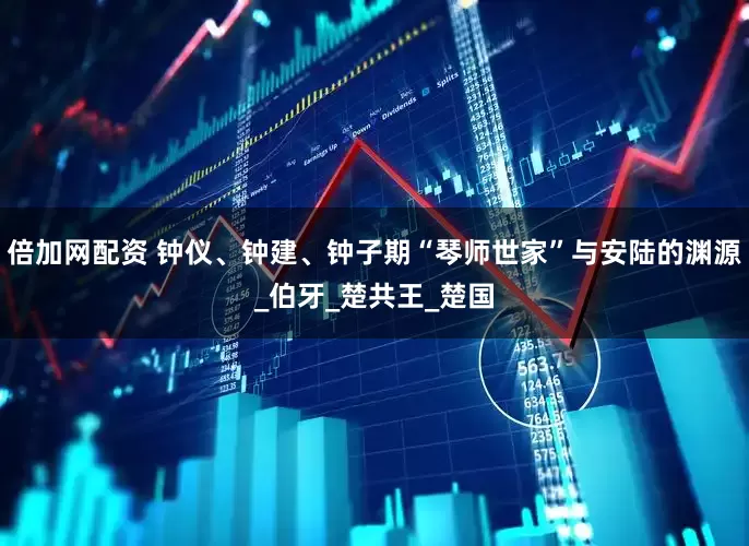 倍加网配资 钟仪、钟建、钟子期“琴师世家”与安陆的渊源_伯牙_楚共王_楚国