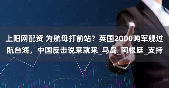 上阳网配资 为航母打前站？英国2000吨军舰过航台海，中国反击说来就来_马岛_阿根廷_支持