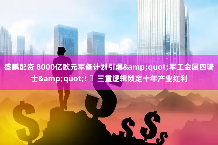 盛鹏配资 8000亿欧元军备计划引爆&quot;军工金属四骑士&quot;! ‌三重逻辑锁定十年产业红利