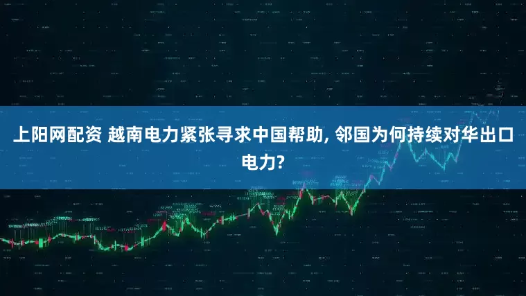 上阳网配资 越南电力紧张寻求中国帮助, 邻国为何持续对华出口电力?