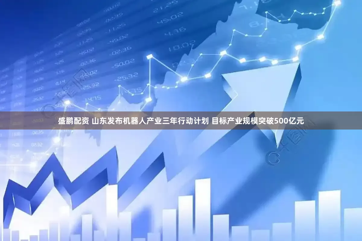 盛鹏配资 山东发布机器人产业三年行动计划 目标产业规模突破500亿元