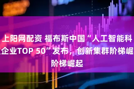 上阳网配资 福布斯中国“人工智能科技企业TOP 50”发布，创新集群阶梯崛起