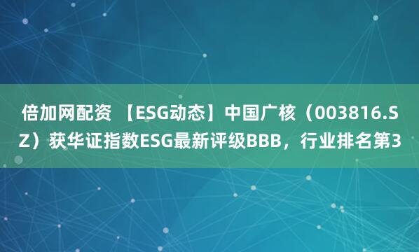 倍加网配资 【ESG动态】中国广核（003816.SZ）获华证指数ESG最新评级BBB，行业排名第3