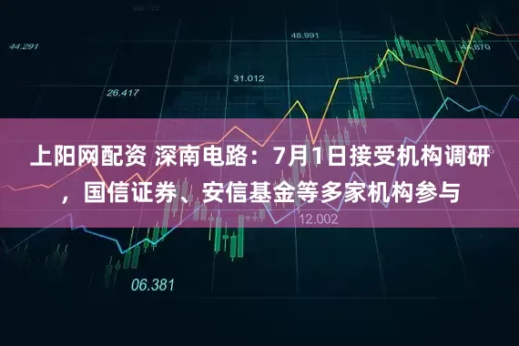 上阳网配资 深南电路：7月1日接受机构调研，国信证券、安信基金等多家机构参与