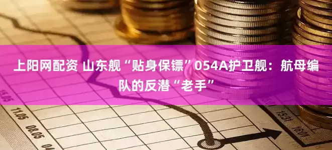 上阳网配资 山东舰“贴身保镖”054A护卫舰：航母编队的反潜“老手”