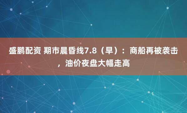 盛鹏配资 期市晨昏线7.8（早）：商船再被袭击，油价夜盘大幅走高
