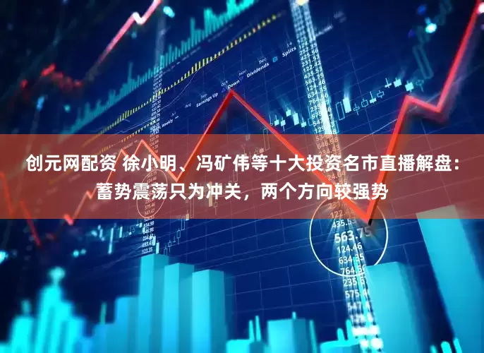 创元网配资 徐小明、冯矿伟等十大投资名市直播解盘：蓄势震荡只为冲关，两个方向较强势