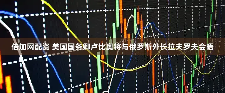 倍加网配资 美国国务卿卢比奥将与俄罗斯外长拉夫罗夫会晤