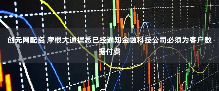 创元网配资 摩根大通据悉已经通知金融科技公司必须为客户数据付费