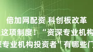 倍加网配资 科创板改革落地，引入这项制度！“资深专业机构投资者”有哪些门槛？