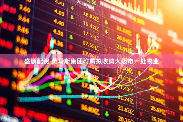 盛鹏配资 英马斯集团附属拟收购大阪市一处物业