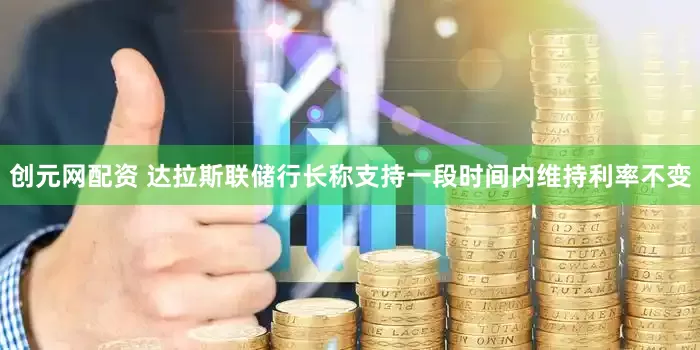 创元网配资 达拉斯联储行长称支持一段时间内维持利率不变