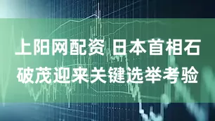 上阳网配资 日本首相石破茂迎来关键选举考验