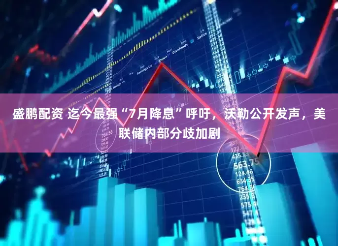 盛鹏配资 迄今最强“7月降息”呼吁，沃勒公开发声，美联储内部分歧加剧