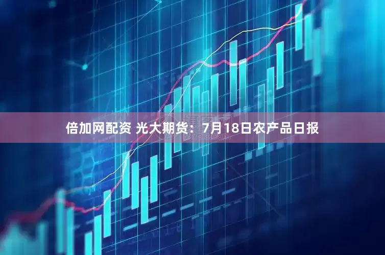 倍加网配资 光大期货：7月18日农产品日报