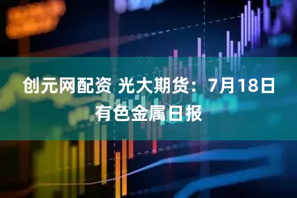 创元网配资 光大期货：7月18日有色金属日报
