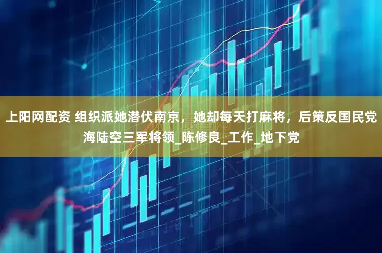 上阳网配资 组织派她潜伏南京，她却每天打麻将，后策反国民党海陆空三军将领_陈修良_工作_地下党