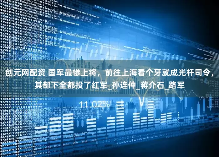 创元网配资 国军最惨上将，前往上海看个牙就成光杆司令，其部下全都投了红军_孙连仲_蒋介石_路军