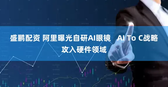 盛鹏配资 阿里曝光自研AI眼镜   AI To C战略攻入硬件领域