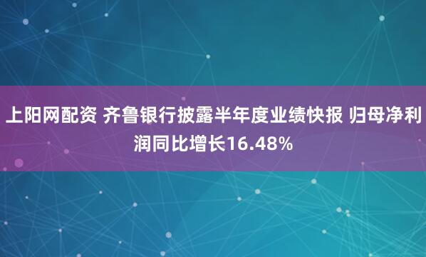 上阳网配资 齐鲁银行披露半年度业绩快报 归母净利润同比增长16.48%