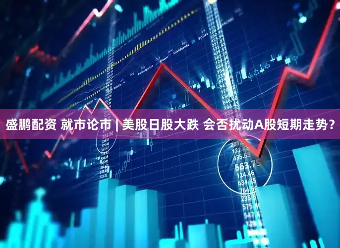 盛鹏配资 就市论市 | 美股日股大跌 会否扰动A股短期走势？