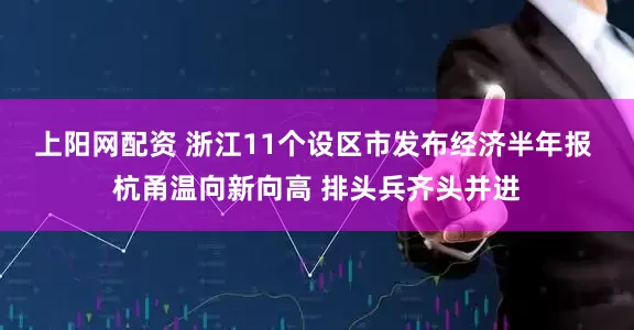 上阳网配资 浙江11个设区市发布经济半年报 杭甬温向新向高 排头兵齐头并进