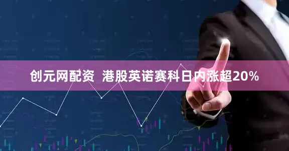 创元网配资  港股英诺赛科日内涨超20%