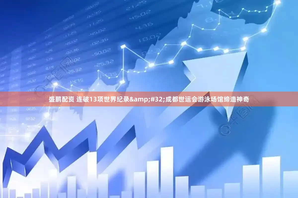 盛鹏配资 连破13项世界纪录&#32;成都世运会游泳场馆缔造神奇