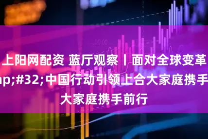 上阳网配资 蓝厅观察丨面对全球变革&#32;中国行动引领上合大家庭携手前行