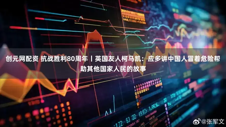 创元网配资 抗战胜利80周年丨英国友人柯马凯：应多讲中国人冒着危险帮助其他国家人民的故事