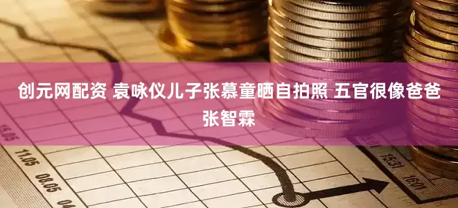 创元网配资 袁咏仪儿子张慕童晒自拍照 五官很像爸爸张智霖