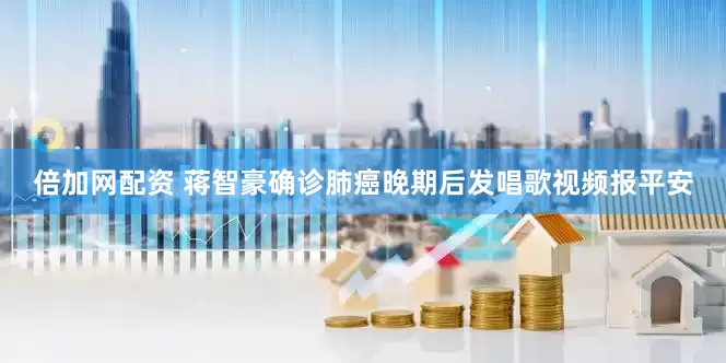 倍加网配资 蒋智豪确诊肺癌晚期后发唱歌视频报平安