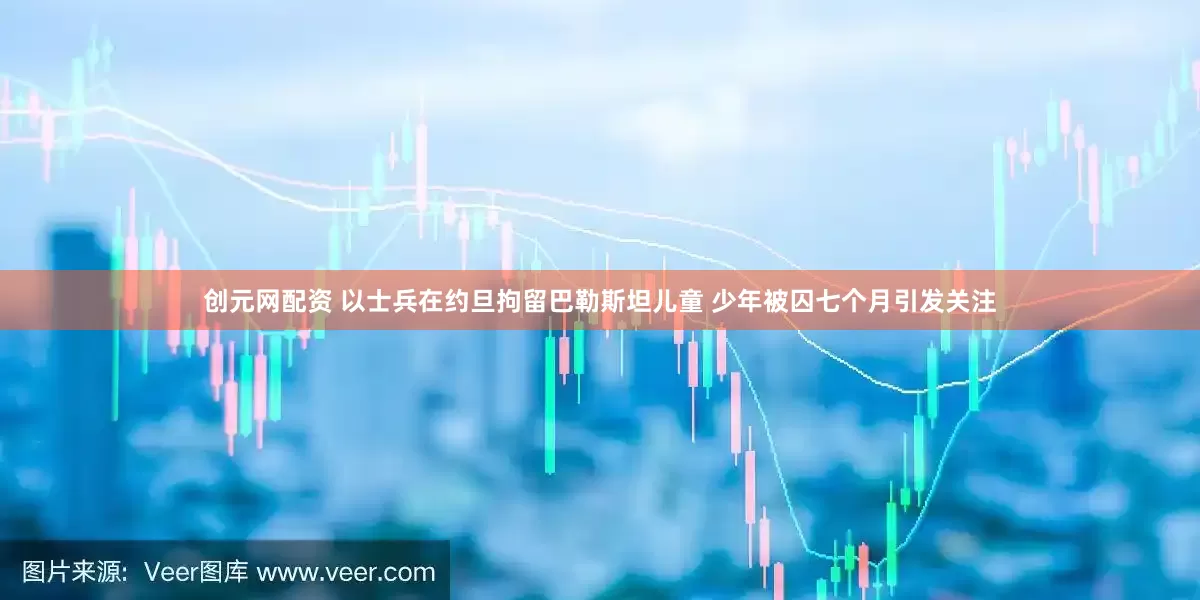 创元网配资 以士兵在约旦拘留巴勒斯坦儿童 少年被囚七个月引发关注