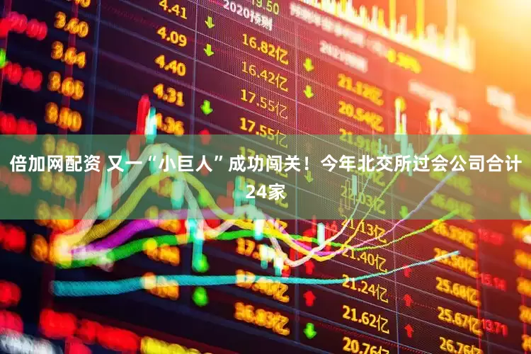 倍加网配资 又一“小巨人”成功闯关！今年北交所过会公司合计24家