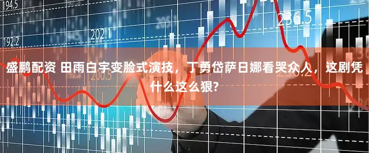 盛鹏配资 田雨白宇变脸式演技，丁勇岱萨日娜看哭众人，这剧凭什么这么狠?