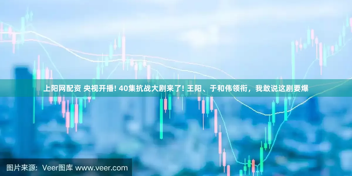 上阳网配资 央视开播! 40集抗战大剧来了! 王阳、于和伟领衔，我敢说这剧要爆