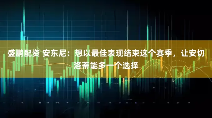 盛鹏配资 安东尼：想以最佳表现结束这个赛季，让安切洛蒂能多一个选择