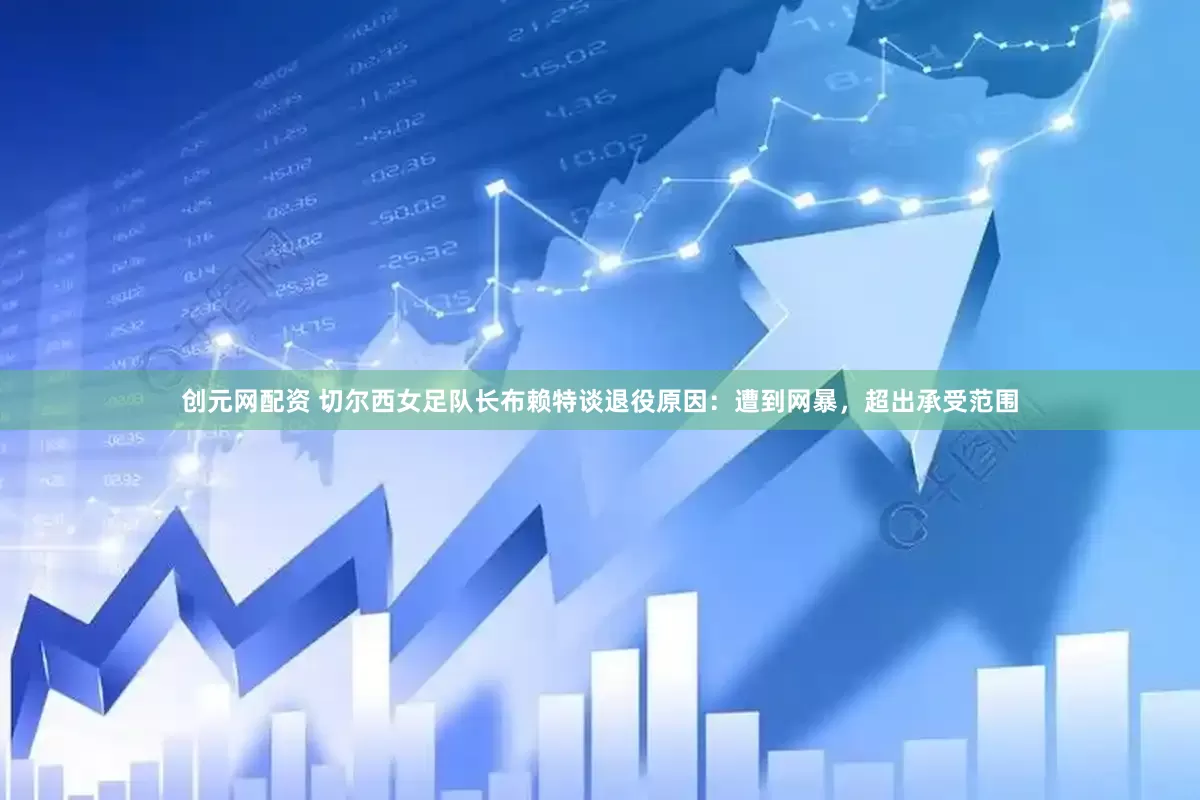 创元网配资 切尔西女足队长布赖特谈退役原因：遭到网暴，超出承受范围